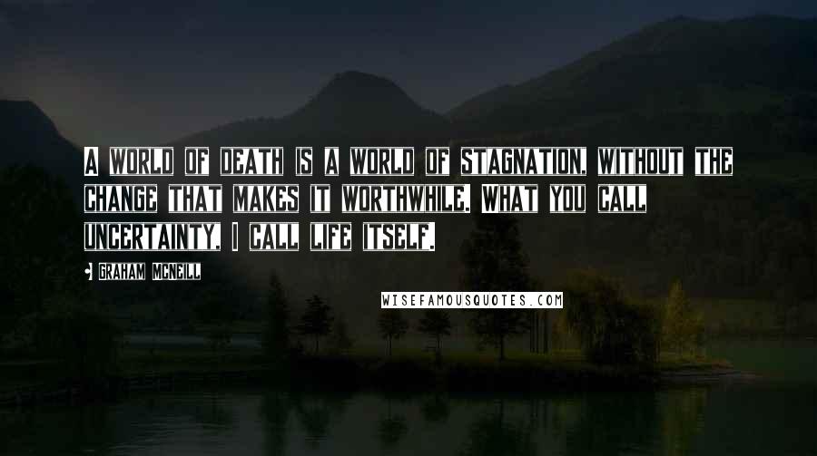 Graham McNeill Quotes: A world of death is a world of stagnation, without the change that makes it worthwhile. What you call uncertainty, I call life itself.