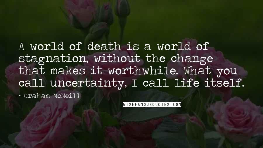 Graham McNeill Quotes: A world of death is a world of stagnation, without the change that makes it worthwhile. What you call uncertainty, I call life itself.