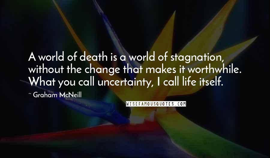 Graham McNeill Quotes: A world of death is a world of stagnation, without the change that makes it worthwhile. What you call uncertainty, I call life itself.