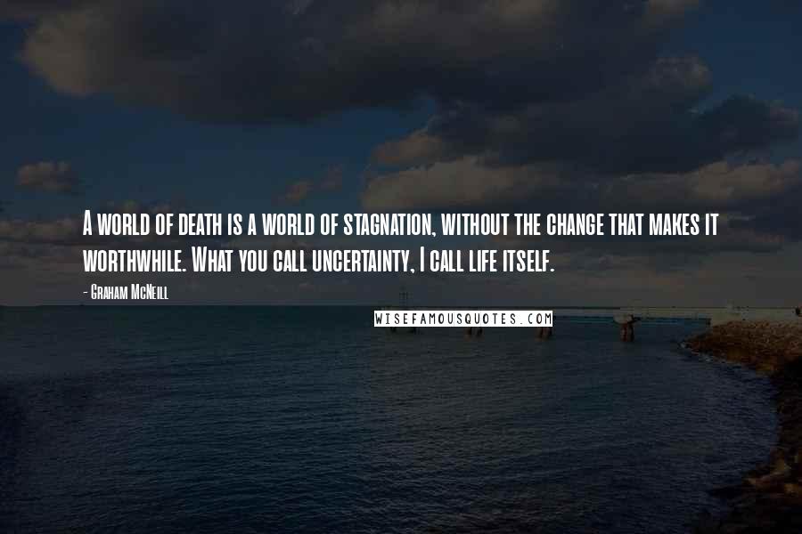 Graham McNeill Quotes: A world of death is a world of stagnation, without the change that makes it worthwhile. What you call uncertainty, I call life itself.