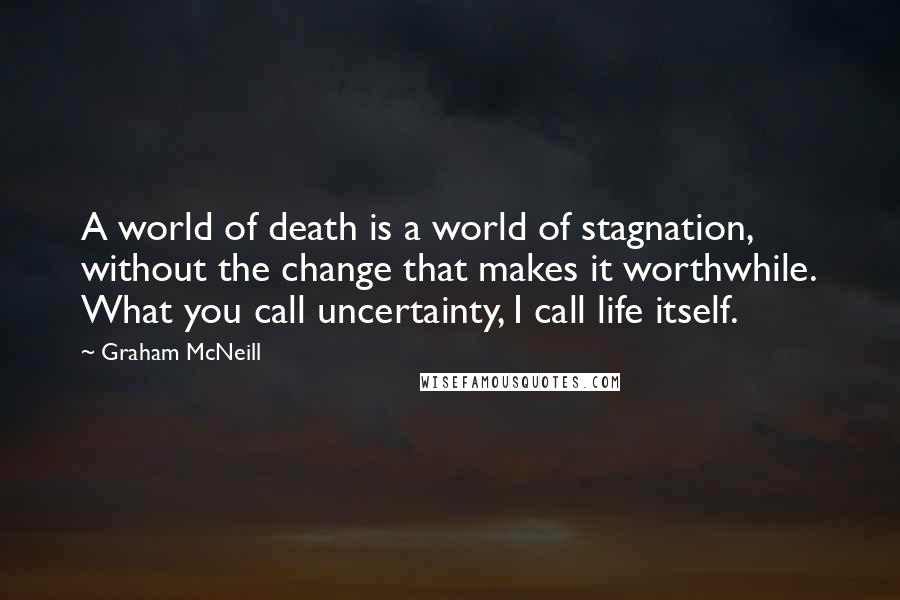 Graham McNeill Quotes: A world of death is a world of stagnation, without the change that makes it worthwhile. What you call uncertainty, I call life itself.