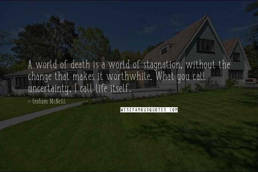 Graham McNeill Quotes: A world of death is a world of stagnation, without the change that makes it worthwhile. What you call uncertainty, I call life itself.