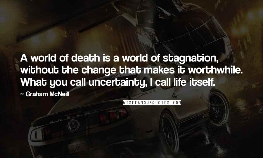 Graham McNeill Quotes: A world of death is a world of stagnation, without the change that makes it worthwhile. What you call uncertainty, I call life itself.