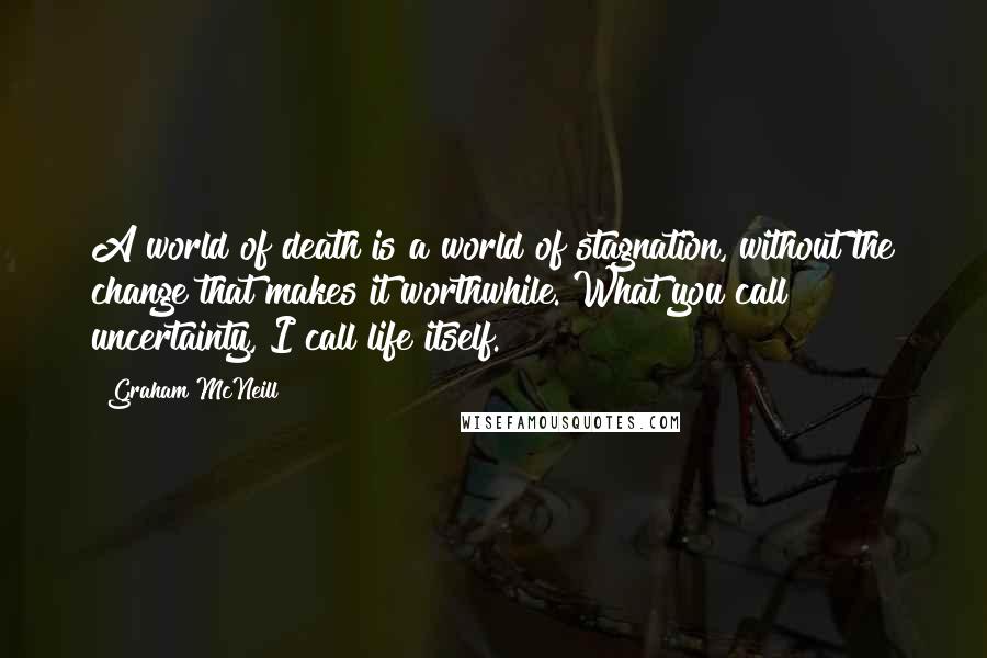 Graham McNeill Quotes: A world of death is a world of stagnation, without the change that makes it worthwhile. What you call uncertainty, I call life itself.