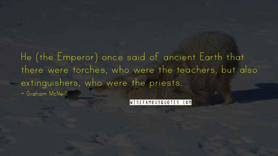 Graham McNeill Quotes: He (the Emperor) once said of ancient Earth that there were torches, who were the teachers, but also extinguishers, who were the priests.