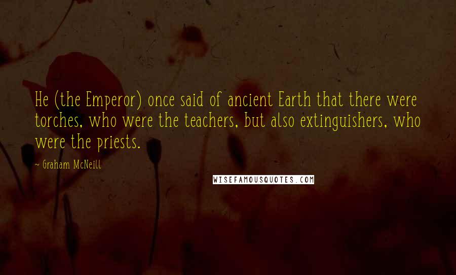 Graham McNeill Quotes: He (the Emperor) once said of ancient Earth that there were torches, who were the teachers, but also extinguishers, who were the priests.