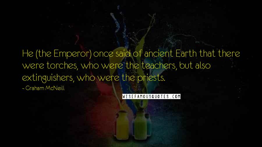 Graham McNeill Quotes: He (the Emperor) once said of ancient Earth that there were torches, who were the teachers, but also extinguishers, who were the priests.