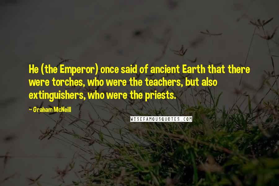 Graham McNeill Quotes: He (the Emperor) once said of ancient Earth that there were torches, who were the teachers, but also extinguishers, who were the priests.