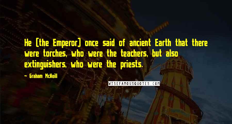 Graham McNeill Quotes: He (the Emperor) once said of ancient Earth that there were torches, who were the teachers, but also extinguishers, who were the priests.