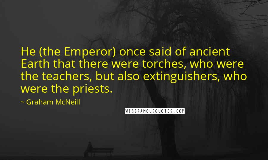 Graham McNeill Quotes: He (the Emperor) once said of ancient Earth that there were torches, who were the teachers, but also extinguishers, who were the priests.