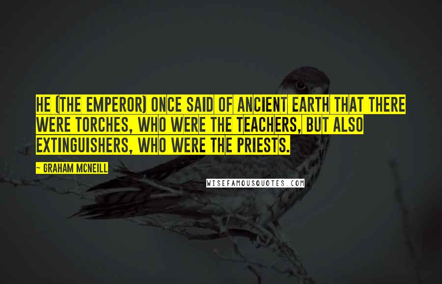 Graham McNeill Quotes: He (the Emperor) once said of ancient Earth that there were torches, who were the teachers, but also extinguishers, who were the priests.