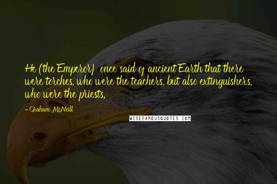 Graham McNeill Quotes: He (the Emperor) once said of ancient Earth that there were torches, who were the teachers, but also extinguishers, who were the priests.