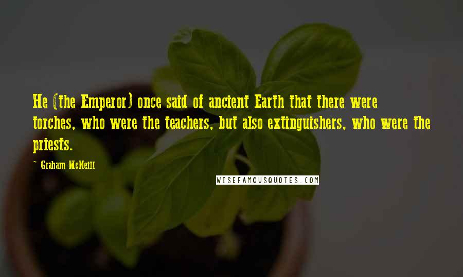 Graham McNeill Quotes: He (the Emperor) once said of ancient Earth that there were torches, who were the teachers, but also extinguishers, who were the priests.