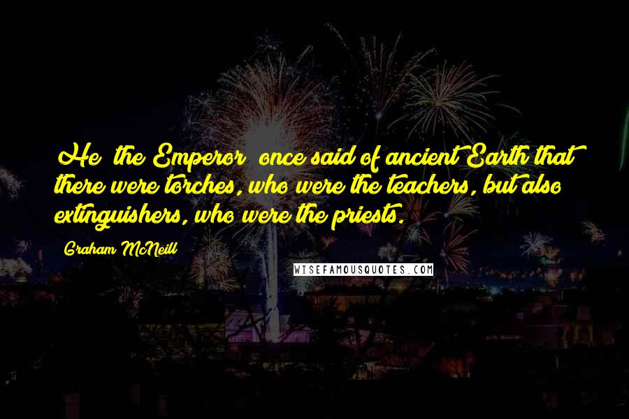 Graham McNeill Quotes: He (the Emperor) once said of ancient Earth that there were torches, who were the teachers, but also extinguishers, who were the priests.