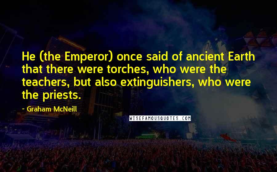 Graham McNeill Quotes: He (the Emperor) once said of ancient Earth that there were torches, who were the teachers, but also extinguishers, who were the priests.