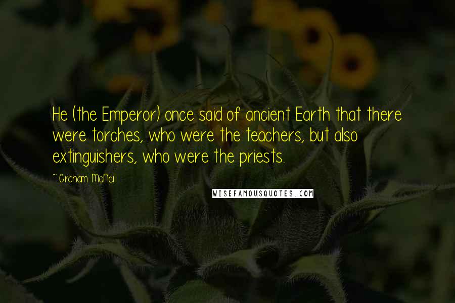 Graham McNeill Quotes: He (the Emperor) once said of ancient Earth that there were torches, who were the teachers, but also extinguishers, who were the priests.