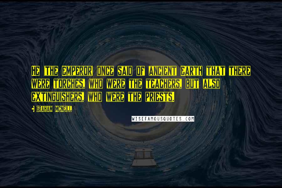 Graham McNeill Quotes: He (the Emperor) once said of ancient Earth that there were torches, who were the teachers, but also extinguishers, who were the priests.