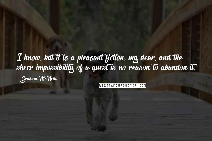 Graham McNeill Quotes: I know, but it is a pleasant fiction, my dear, and the sheer impossibility of a quest is no reason to abandon it.