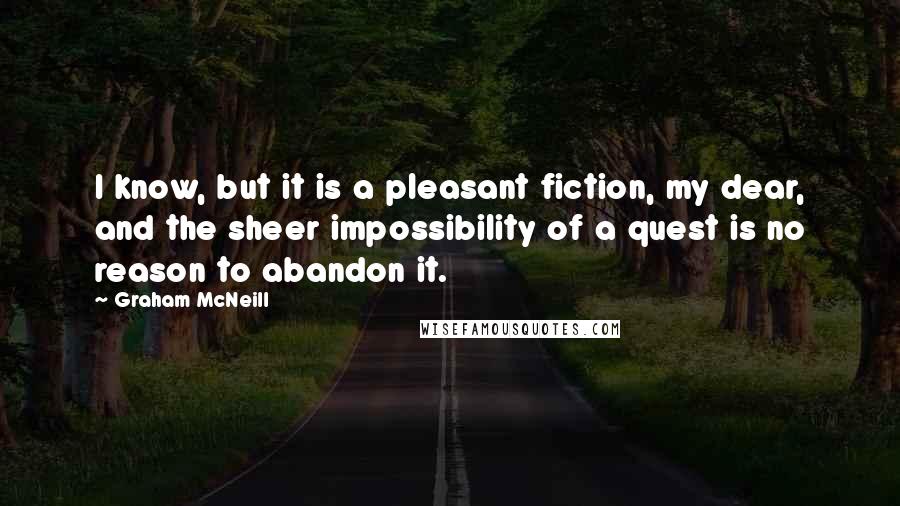 Graham McNeill Quotes: I know, but it is a pleasant fiction, my dear, and the sheer impossibility of a quest is no reason to abandon it.