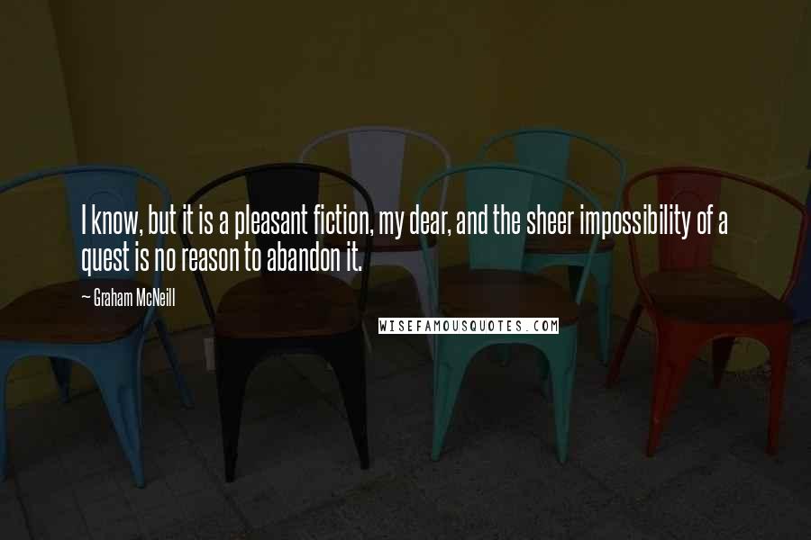 Graham McNeill Quotes: I know, but it is a pleasant fiction, my dear, and the sheer impossibility of a quest is no reason to abandon it.