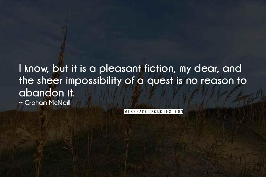 Graham McNeill Quotes: I know, but it is a pleasant fiction, my dear, and the sheer impossibility of a quest is no reason to abandon it.