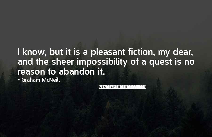 Graham McNeill Quotes: I know, but it is a pleasant fiction, my dear, and the sheer impossibility of a quest is no reason to abandon it.