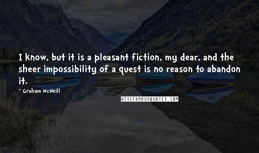 Graham McNeill Quotes: I know, but it is a pleasant fiction, my dear, and the sheer impossibility of a quest is no reason to abandon it.