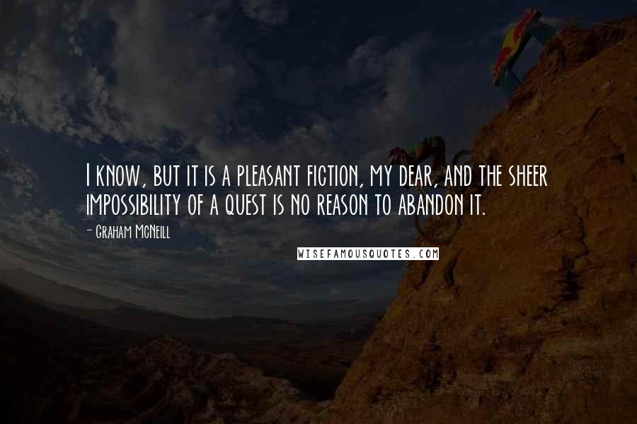 Graham McNeill Quotes: I know, but it is a pleasant fiction, my dear, and the sheer impossibility of a quest is no reason to abandon it.