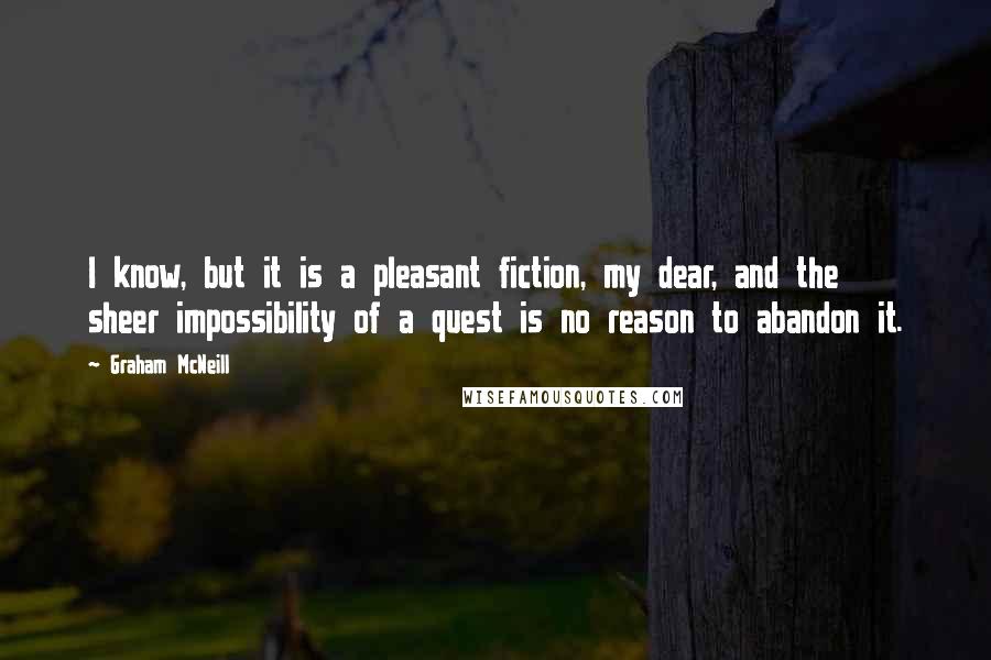 Graham McNeill Quotes: I know, but it is a pleasant fiction, my dear, and the sheer impossibility of a quest is no reason to abandon it.