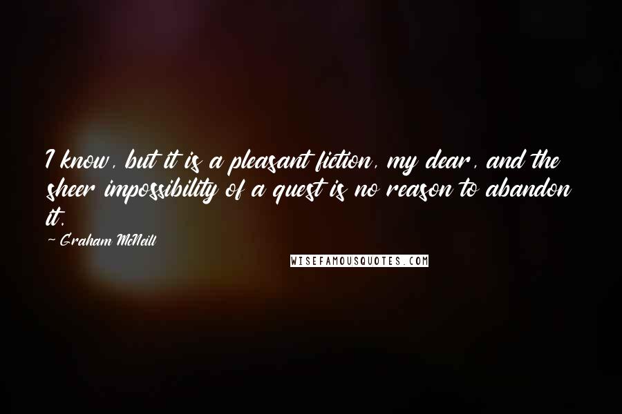 Graham McNeill Quotes: I know, but it is a pleasant fiction, my dear, and the sheer impossibility of a quest is no reason to abandon it.