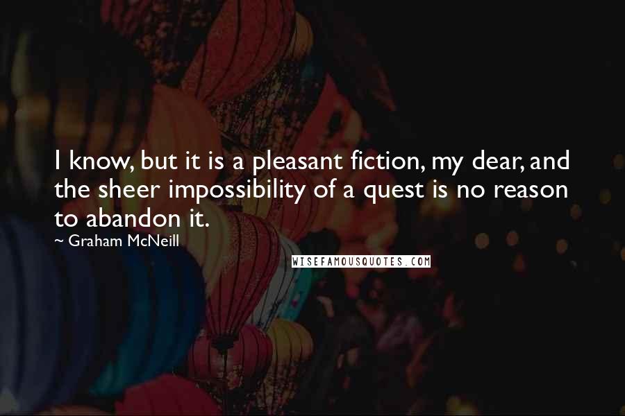 Graham McNeill Quotes: I know, but it is a pleasant fiction, my dear, and the sheer impossibility of a quest is no reason to abandon it.