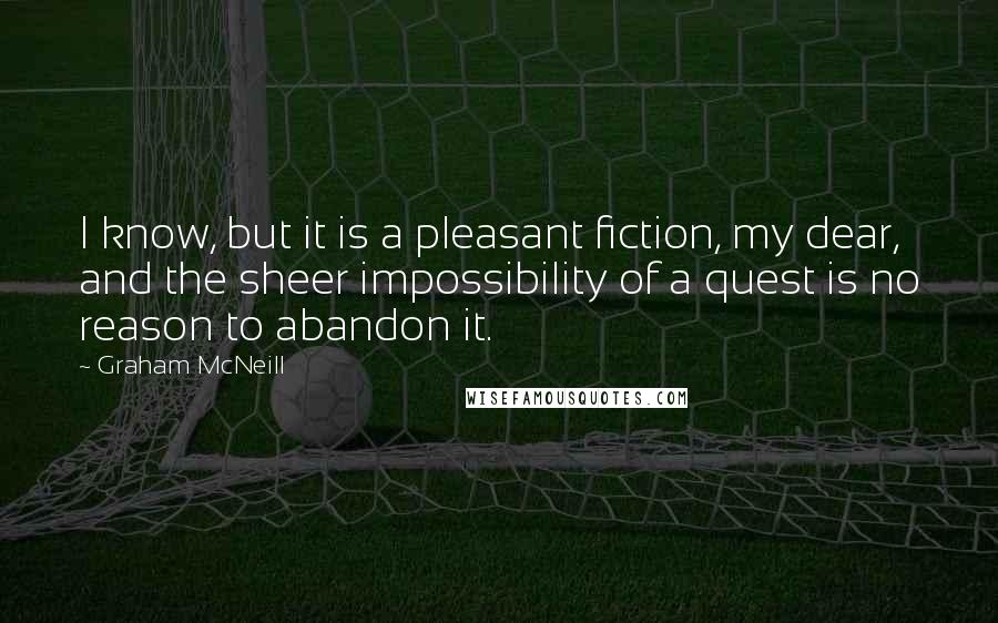 Graham McNeill Quotes: I know, but it is a pleasant fiction, my dear, and the sheer impossibility of a quest is no reason to abandon it.