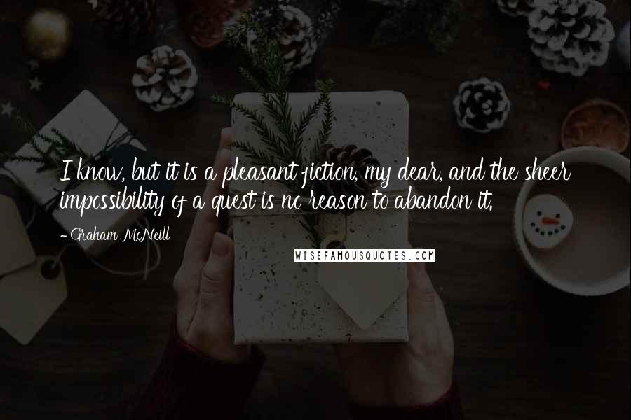 Graham McNeill Quotes: I know, but it is a pleasant fiction, my dear, and the sheer impossibility of a quest is no reason to abandon it.