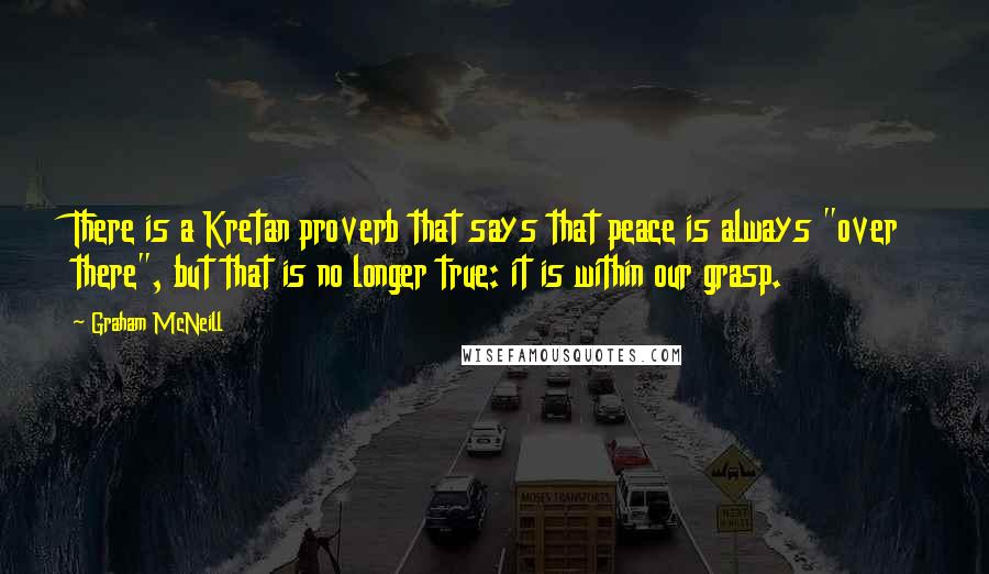 Graham McNeill Quotes: There is a Kretan proverb that says that peace is always "over there", but that is no longer true: it is within our grasp.