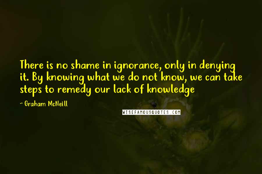 Graham McNeill Quotes: There is no shame in ignorance, only in denying it. By knowing what we do not know, we can take steps to remedy our lack of knowledge