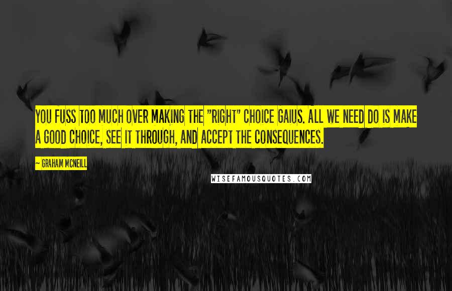 Graham McNeill Quotes: You fuss too much over making the "right" choice Gaius. All we need do is make a good choice, see it through, and accept the consequences.