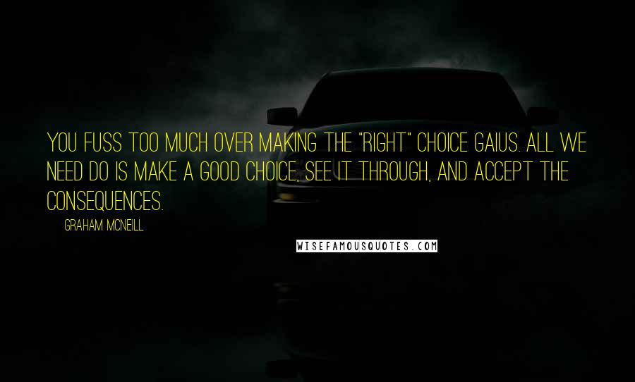 Graham McNeill Quotes: You fuss too much over making the "right" choice Gaius. All we need do is make a good choice, see it through, and accept the consequences.