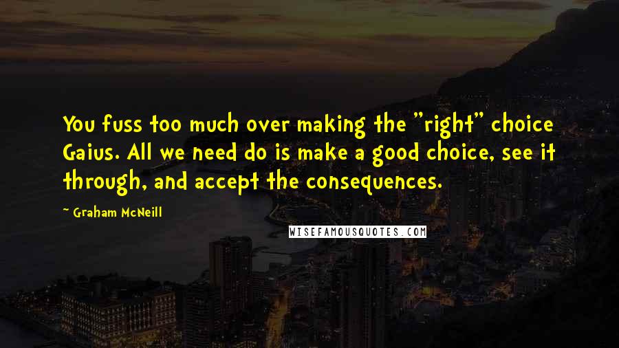 Graham McNeill Quotes: You fuss too much over making the "right" choice Gaius. All we need do is make a good choice, see it through, and accept the consequences.