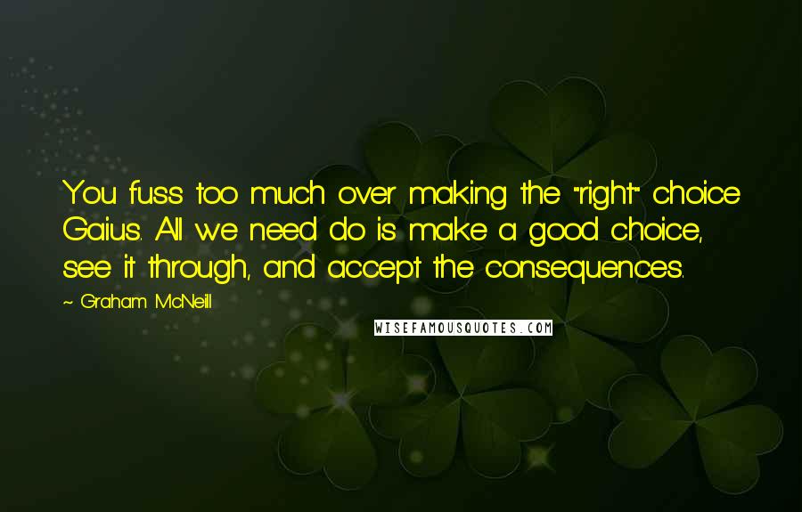 Graham McNeill Quotes: You fuss too much over making the "right" choice Gaius. All we need do is make a good choice, see it through, and accept the consequences.
