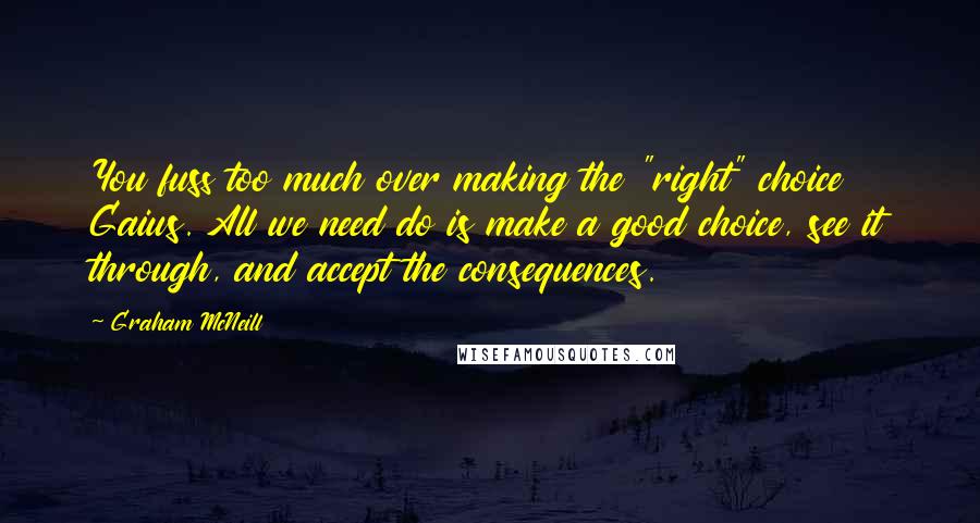 Graham McNeill Quotes: You fuss too much over making the "right" choice Gaius. All we need do is make a good choice, see it through, and accept the consequences.
