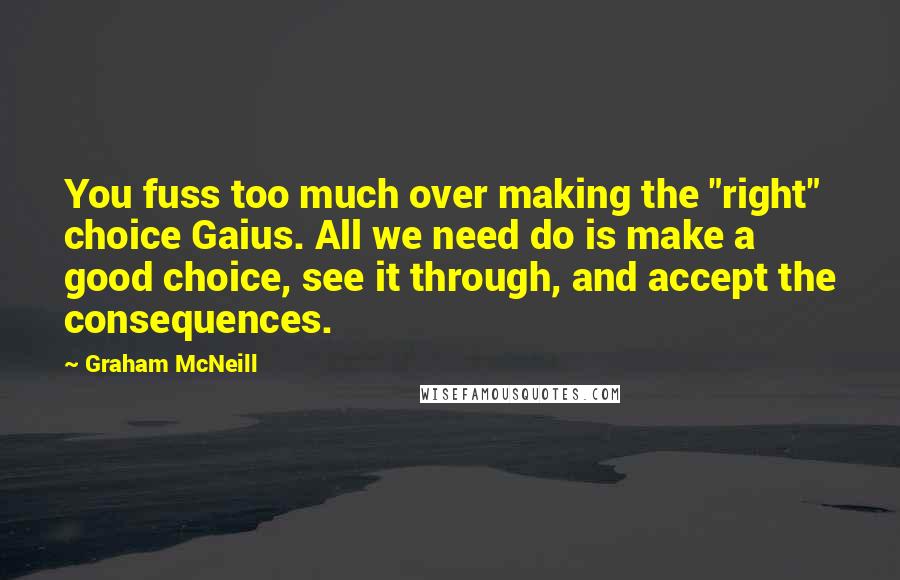 Graham McNeill Quotes: You fuss too much over making the "right" choice Gaius. All we need do is make a good choice, see it through, and accept the consequences.