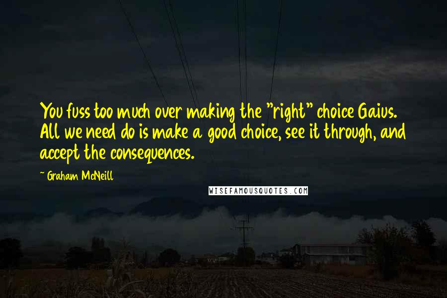 Graham McNeill Quotes: You fuss too much over making the "right" choice Gaius. All we need do is make a good choice, see it through, and accept the consequences.