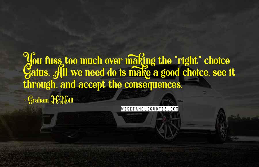 Graham McNeill Quotes: You fuss too much over making the "right" choice Gaius. All we need do is make a good choice, see it through, and accept the consequences.