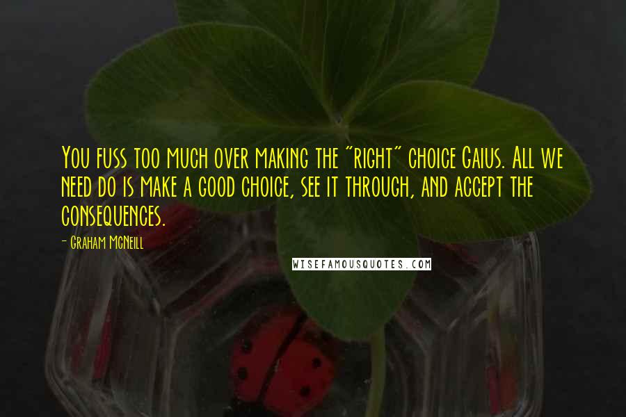 Graham McNeill Quotes: You fuss too much over making the "right" choice Gaius. All we need do is make a good choice, see it through, and accept the consequences.