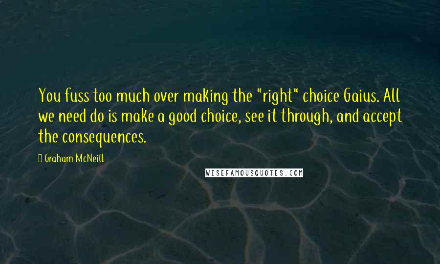 Graham McNeill Quotes: You fuss too much over making the "right" choice Gaius. All we need do is make a good choice, see it through, and accept the consequences.