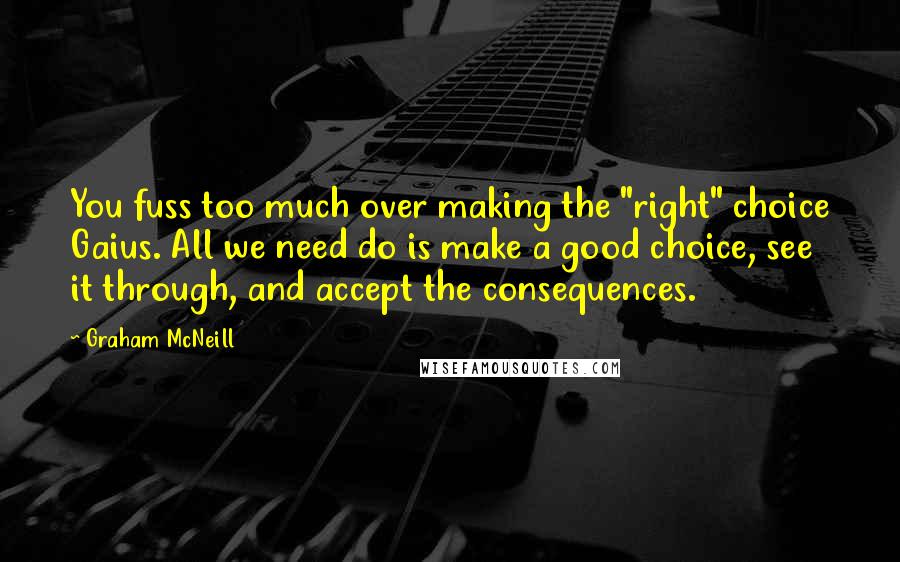 Graham McNeill Quotes: You fuss too much over making the "right" choice Gaius. All we need do is make a good choice, see it through, and accept the consequences.