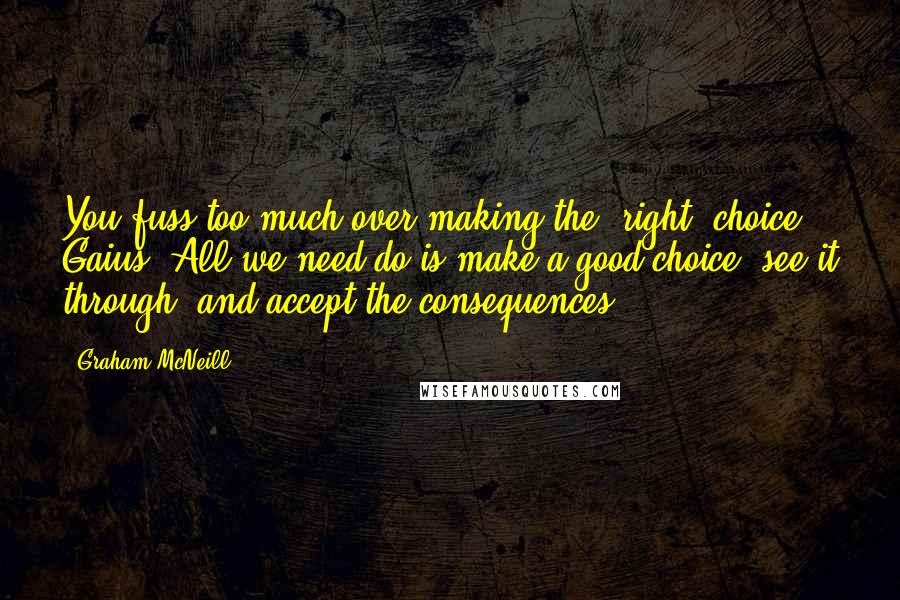 Graham McNeill Quotes: You fuss too much over making the "right" choice Gaius. All we need do is make a good choice, see it through, and accept the consequences.