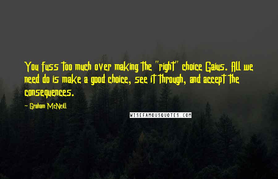 Graham McNeill Quotes: You fuss too much over making the "right" choice Gaius. All we need do is make a good choice, see it through, and accept the consequences.