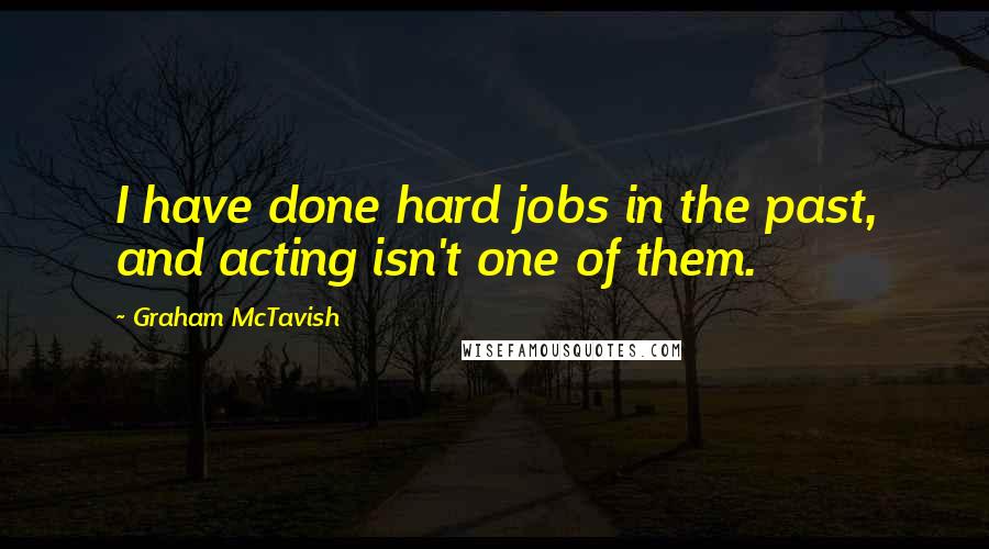 Graham McTavish Quotes: I have done hard jobs in the past, and acting isn't one of them.