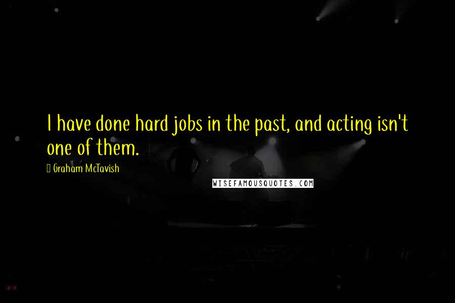 Graham McTavish Quotes: I have done hard jobs in the past, and acting isn't one of them.